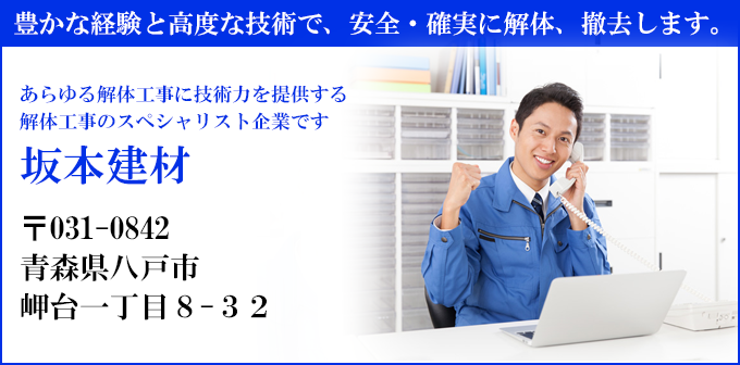 豊かな経験と高度な技術で、安全・確実に解体、撤去します。
あらゆる解体工事に技術力を提供する
解体工事のスペシャリスト企業です
坂本建材
〒031-0842
青森県八戸市
岬台一丁目８-３２